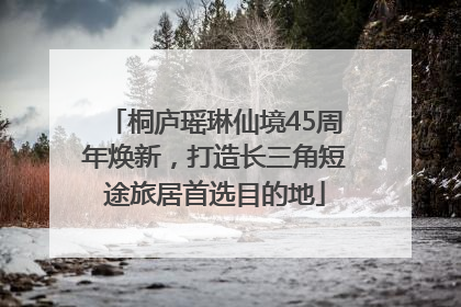 桐庐瑶琳仙境45周年焕新，打造长三角短途旅居首选目的地