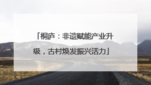 桐庐：非遗赋能产业升级，古村焕发振兴活力