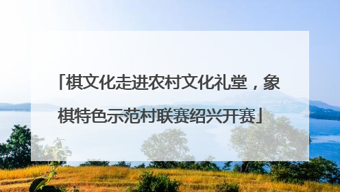 棋文化走进农村文化礼堂，象棋特色示范村联赛绍兴开赛