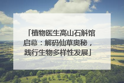 植物医生高山石斛馆启幕：解码仙草奥秘，践行生物多样性发展