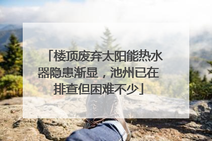 楼顶废弃太阳能热水器隐患渐显，池州已在排查但困难不少