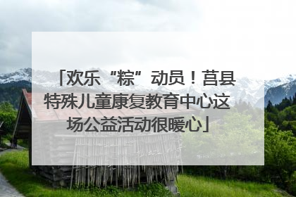 欢乐“粽”动员！莒县特殊儿童康复教育中心这场公益活动很暖心