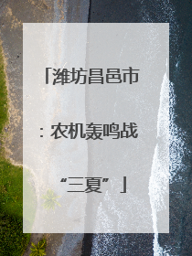 潍坊昌邑市：农机轰鸣战“三夏”