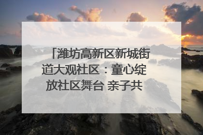 潍坊高新区新城街道大观社区：童心绽放社区舞台 亲子共谱六一欢歌
