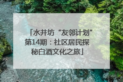 水井坊“友邻计划”第14期：社区居民探秘白酒文化之旅