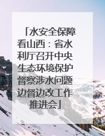 水安全保障看山西：省水利厅召开中央生态环境保护督察涉水问题边督边改工作推进会
