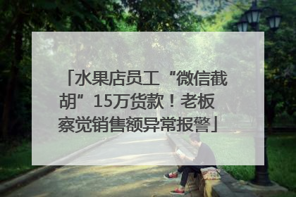 水果店员工“微信截胡”15万货款！老板察觉销售额异常报警
