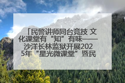 民警讲师同台竞技 文化课堂有“知”有味——沙洋长林监狱开展2025年“星光微课堂”暨民警优质课竞赛