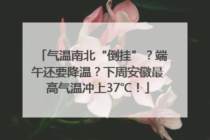 气温南北“倒挂”？端午还要降温？下周安徽最高气温冲上37℃！
