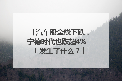 汽车股全线下跌，宁德时代也跌超4%！发生了什么？