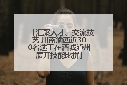 汇聚人才、交流技艺 川南渝西近300名选手在酒城泸州展开技能比拼