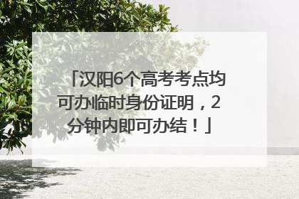 汉阳6个高考考点均可办临时身份证明，2分钟内即可办结！