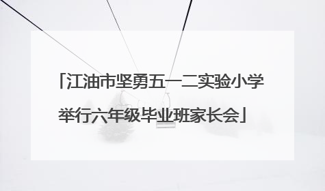 江油市坚勇五一二实验小学举行六年级毕业班家长会