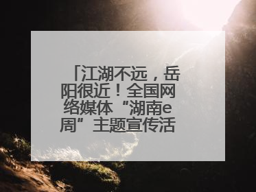 江湖不远，岳阳很近！全国网络媒体“湖南e周”主题宣传活动在岳阳启动