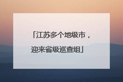江苏多个地级市，迎来省级巡查组
