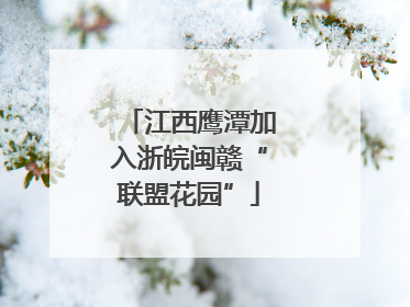 江西鹰潭加入浙皖闽赣“联盟花园”