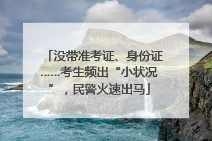 没带准考证、身份证……考生频出“小状况”，民警火速出马