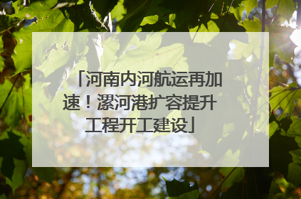 河南内河航运再加速！漯河港扩容提升工程开工建设