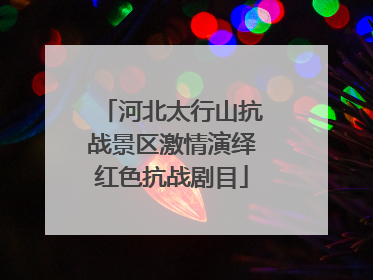 河北太行山抗战景区激情演绎红色抗战剧目