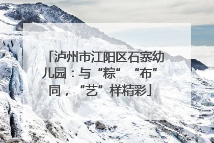 泸州市江阳区石寨幼儿园：与“粽”“布”同，“艺”样精彩