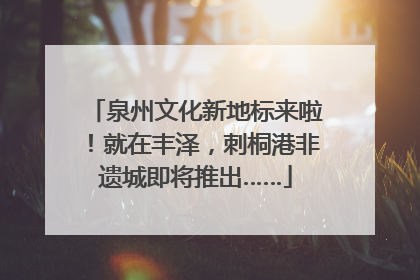 泉州文化新地标来啦！就在丰泽，刺桐港非遗城即将推出……