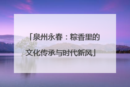 泉州永春：粽香里的文化传承与时代新风