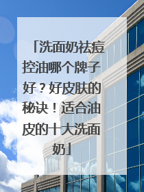 洗面奶祛痘控油哪个牌子好？好皮肤的秘诀！适合油皮的十大洗面奶