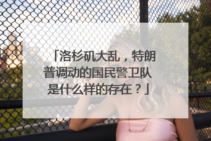 洛杉矶大乱，特朗普调动的国民警卫队是什么样的存在？