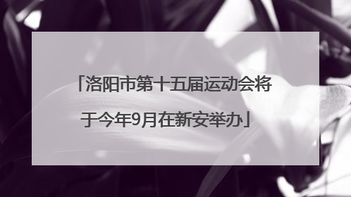 洛阳市第十五届运动会将于今年9月在新安举办