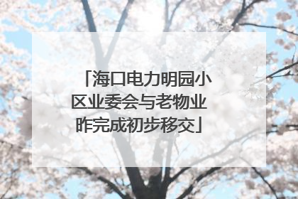 海口电力明园小区业委会与老物业昨完成初步移交
