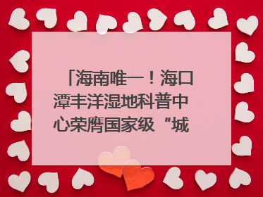 海南唯一！海口潭丰洋湿地科普中心荣膺国家级“城市儿童友好空间建设园区”称号