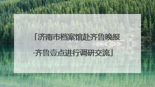 济南市档案馆赴齐鲁晚报·齐鲁壹点进行调研交流