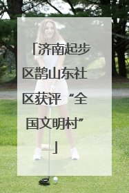 济南起步区鹊山东社区获评“全国文明村”