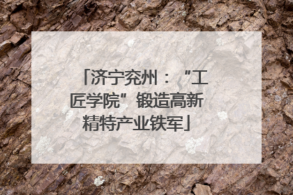济宁兖州：“工匠学院”锻造高新精特产业铁军