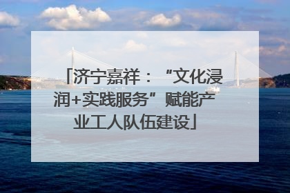 济宁嘉祥：“文化浸润+实践服务”赋能产业工人队伍建设