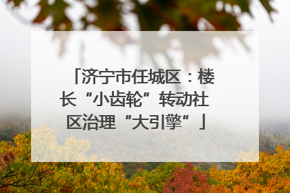 济宁市任城区：楼长“小齿轮”转动社区治理“大引擎”