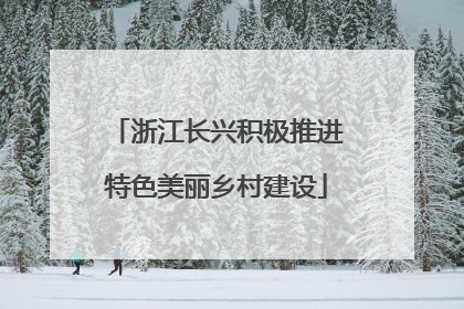 浙江长兴积极推进特色美丽乡村建设