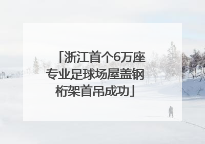 浙江首个6万座专业足球场屋盖钢桁架首吊成功