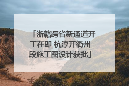 浙赣跨省新通道开工在即 杭淳开衢州段施工图设计获批