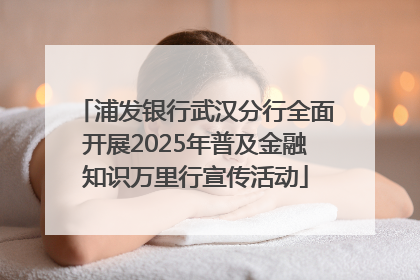 浦发银行武汉分行全面开展2025年普及金融知识万里行宣传活动