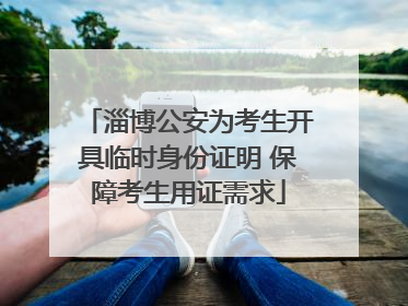 淄博公安为考生开具临时身份证明 保障考生用证需求