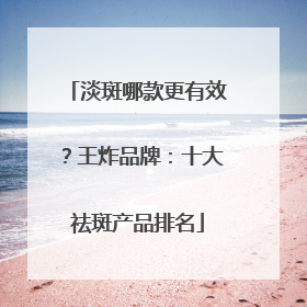 淡斑哪款更有效？王炸品牌：十大祛斑产品排名
