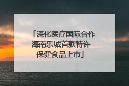 深化医疗国际合作 海南乐城首款特许保健食品上市