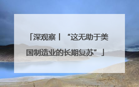 深观察丨“这无助于美国制造业的长期复苏”