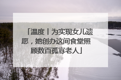 温度丨为实现女儿遗愿，她创办这间食堂照顾数百孤寡老人