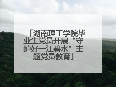 湖南理工学院毕业生党员开展“守护好一江碧水”主题党员教育