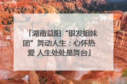 湖南益阳“银发姐妹团”舞动人生：心怀热爱 人生处处是舞台