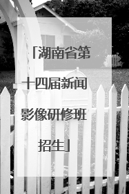 湖南省第十四届新闻影像研修班招生