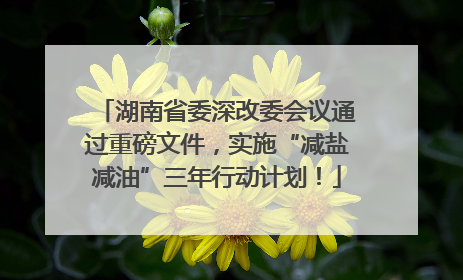 湖南省委深改委会议通过重磅文件，实施“减盐减油”三年行动计划！