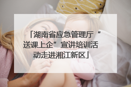湖南省应急管理厅“送课上企”宣讲培训活动走进湘江新区